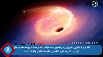 انفجار فضائي هائل يهز الكون بعد ابتلاع نجم ضخم بواسطة وحش كوني.. تعرف على تفاصيل الحدث الذي وثقته ناسا